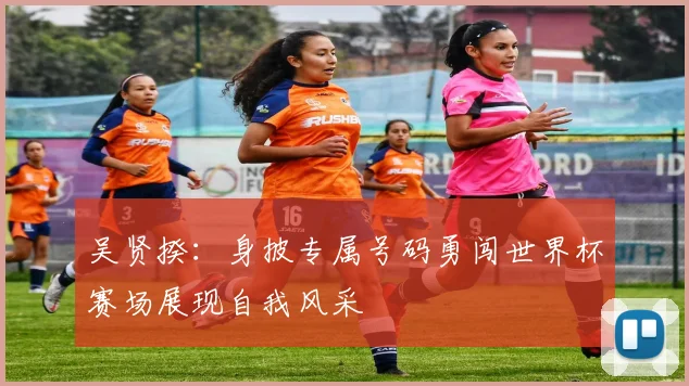 吴贤揆：身披专属号码勇闯世界杯赛场展现自我风采