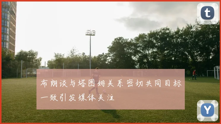 布朗谈与塔图姆关系密切共同目标一致引发媒体关注