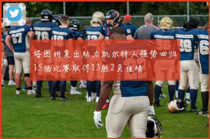 塔图姆复出助力凯尔特人强势回归15场比赛取得13胜2负佳绩