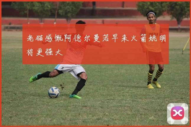老猫感慨阿德尔曼若早来火箭姚明将更强大