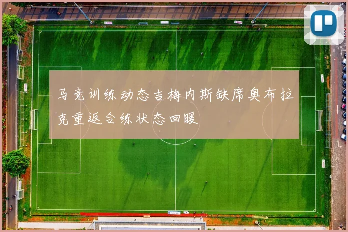 马竞训练动态吉梅内斯缺席奥布拉克重返合练状态回暖