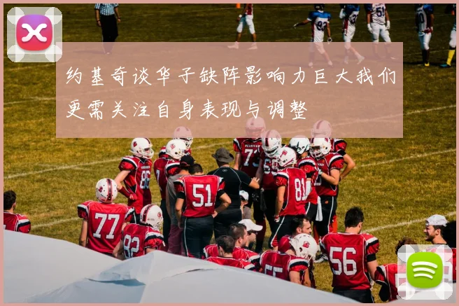 约基奇谈华子缺阵影响力巨大我们更需关注自身表现与调整