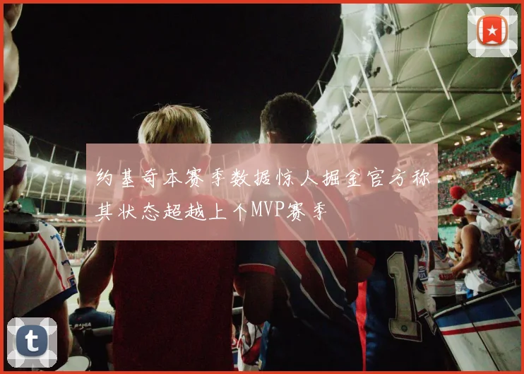 约基奇本赛季数据惊人掘金官方称其状态超越上个MVP赛季