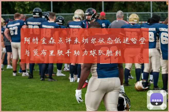 阿特金森点评米切尔状态低迷哈登与莫布里联手助力球队胜利
