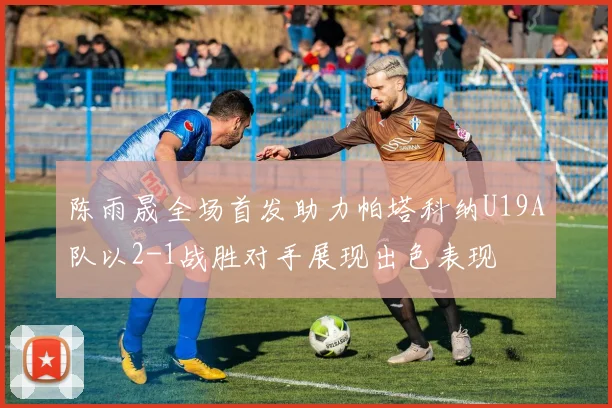 陈雨晟全场首发助力帕塔科纳U19A队以2-1战胜对手展现出色表现