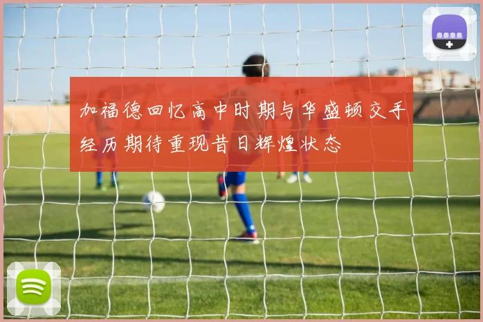 加福德回忆高中时期与华盛顿交手经历期待重现昔日辉煌状态
