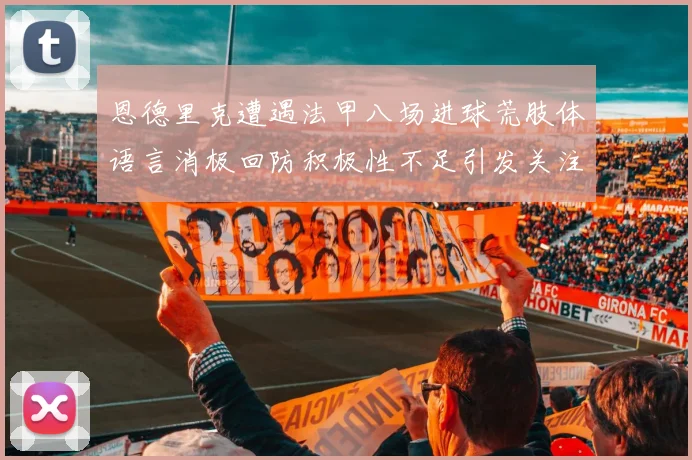 恩德里克遭遇法甲八场进球荒肢体语言消极回防积极性不足引发关注