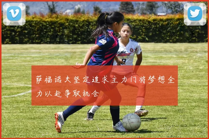 萨福诺夫坚定追求主力门将梦想全力以赴争取机会