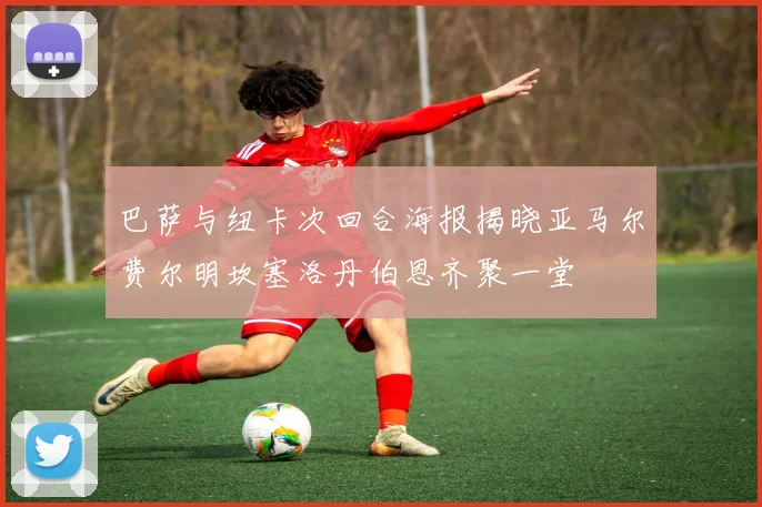 巴萨与纽卡次回合海报揭晓亚马尔费尔明坎塞洛丹伯恩齐聚一堂