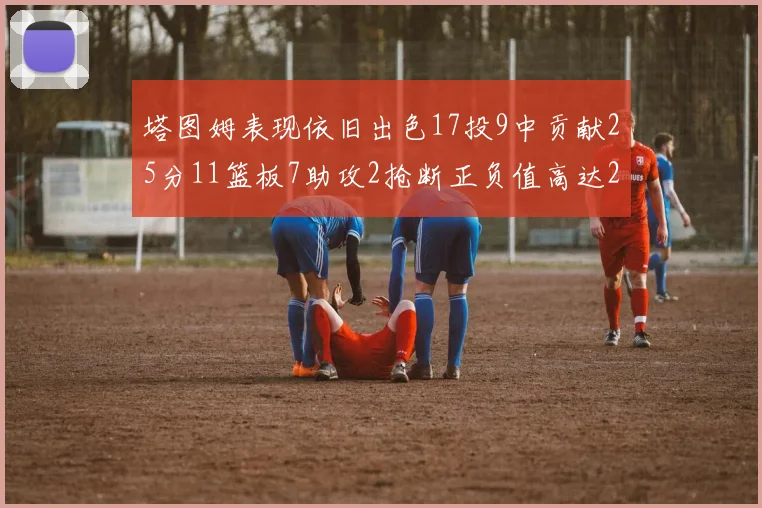 塔图姆表现依旧出色17投9中贡献25分11篮板7助攻2抢断正负值高达20